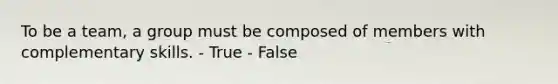 To be a team, a group must be composed of members with complementary skills. - True - False