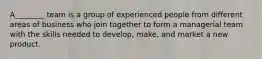 A________ team is a group of experienced people from different areas of business who join together to form a managerial team with the skills needed to develop, make, and market a new product.