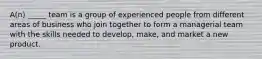 A(n) _____ team is a group of experienced people from different areas of business who join together to form a managerial team with the skills needed to develop, make, and market a new product.