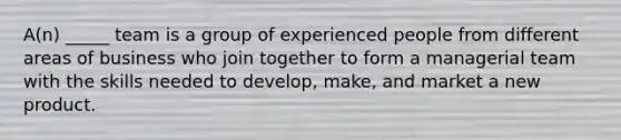 A(n) _____ team is a group of experienced people from different areas of business who join together to form a managerial team with the skills needed to develop, make, and market a new product.