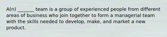 A(n) _______ team is a group of experienced people from different areas of business who join together to form a managerial team with the skills needed to develop, make, and market a new product.