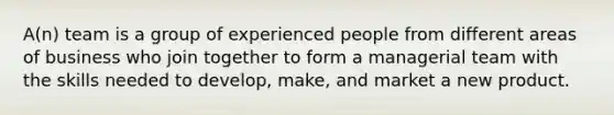 A(n) team is a group of experienced people from different areas of business who join together to form a managerial team with the skills needed to develop, make, and market a new product.