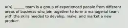 A(n) ______ team is a group of experienced people from different areas of business who join together to form a managerial team with the skills needed to develop, make, and market a new product.