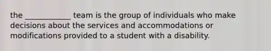 the ____________ team is the group of individuals who make decisions about the services and accommodations or modifications provided to a student with a disability.