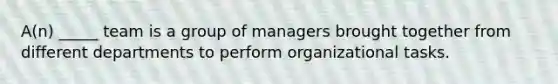 A(n) _____ team is a group of managers brought together from different departments to perform organizational tasks.