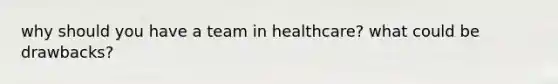 why should you have a team in healthcare? what could be drawbacks?