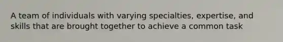 A team of individuals with varying specialties, expertise, and skills that are brought together to achieve a common task