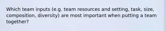 Which team inputs (e.g. team resources and setting, task, size, composition, diversity) are most important when putting a team together?