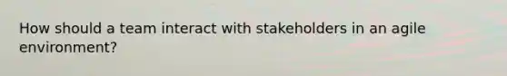 How should a team interact with stakeholders in an agile environment?