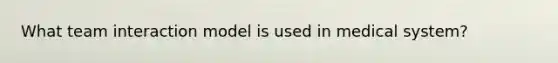 What team interaction model is used in medical system?