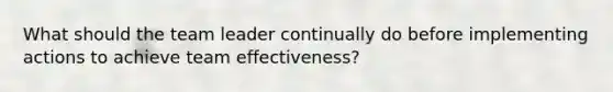 What should the team leader continually do before implementing actions to achieve team effectiveness?