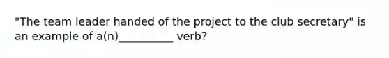 "The team leader handed of the project to the club secretary" is an example of a(n)__________ verb?