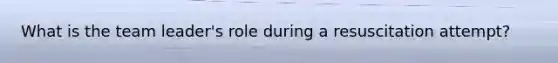 What is the team leader's role during a resuscitation attempt?