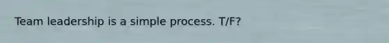 Team leadership is a simple process. T/F?