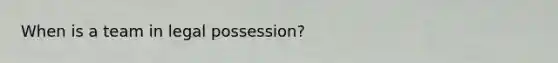 When is a team in legal possession?