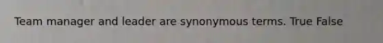 Team manager and leader are synonymous terms. True False