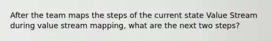 After the team maps the steps of the current state Value Stream during value stream mapping, what are the next two steps?