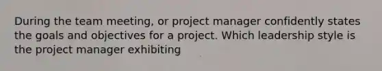 During the team meeting, or project manager confidently states the goals and objectives for a project. Which leadership style is the project manager exhibiting