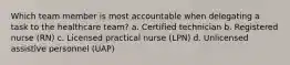 Which team member is most accountable when delegating a task to the healthcare team? a. Certified technician b. Registered nurse (RN) c. Licensed practical nurse (LPN) d. Unlicensed assistive personnel (UAP)