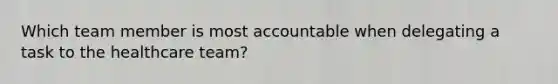 Which team member is most accountable when delegating a task to the healthcare team?