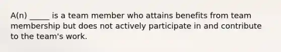 A(n) _____ is a team member who attains benefits from team membership but does not actively participate in and contribute to the team's work.