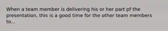 When a team member is delivering his or her part pf the presentation, this is a good time for the other team members to...