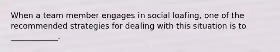 When a team member engages in social loafing, one of the recommended strategies for dealing with this situation is to ____________.