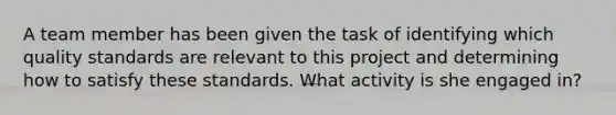 A team member has been given the task of identifying which quality standards are relevant to this project and determining how to satisfy these standards. What activity is she engaged in?