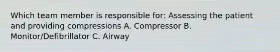 Which team member is responsible for: Assessing the patient and providing compressions A. Compressor B. Monitor/Defibrillator C. Airway