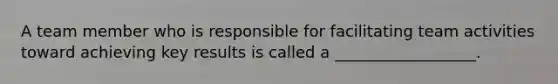 A team member who is responsible for facilitating team activities toward achieving key results is called a __________________.