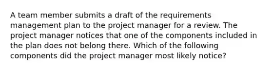 A team member submits a draft of the requirements management plan to the project manager for a review. The project manager notices that one of the components included in the plan does not belong there. Which of the following components did the project manager most likely notice?