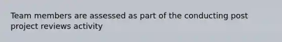 Team members are assessed as part of the conducting post project reviews activity