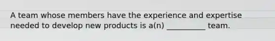 A team whose members have the experience and expertise needed to develop new products is a(n) __________ team.