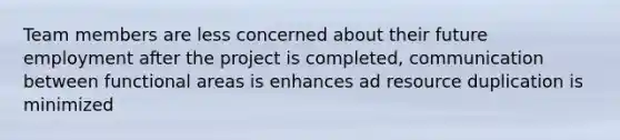 Team members are less concerned about their future employment after the project is completed, communication between functional areas is enhances ad resource duplication is minimized