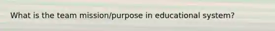 What is the team mission/purpose in educational system?