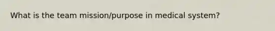 What is the team mission/purpose in medical system?