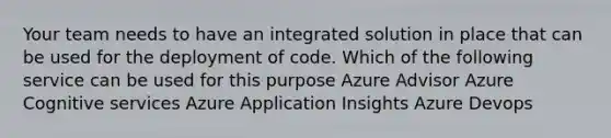 Your team needs to have an integrated solution in place that can be used for the deployment of code. Which of the following service can be used for this purpose Azure Advisor Azure Cognitive services Azure Application Insights Azure Devops