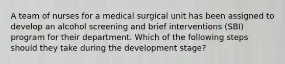 A team of nurses for a medical surgical unit has been assigned to develop an alcohol screening and brief interventions (SBI) program for their department. Which of the following steps should they take during the development stage?