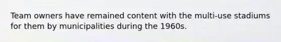 Team owners have remained content with the multi-use stadiums for them by municipalities during the 1960s.
