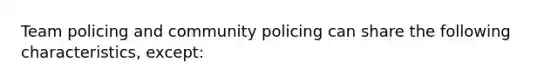 Team policing and community policing can share the following characteristics, except: