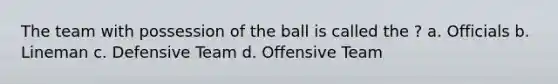 The team with possession of the ball is called the ? a. Officials b. Lineman c. Defensive Team d. Offensive Team