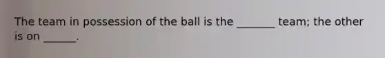 The team in possession of the ball is the _______ team; the other is on ______.