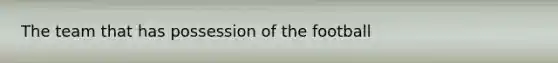 The team that has possession of the football