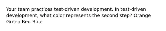 Your team practices test-driven development. In test-driven development, what color represents the second step? Orange Green Red Blue