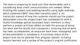 The team is preparing to hand over final deliverables and is considering what client communications are needed. When finishing the project and realizing benefits using Agile methods, which statement BEST describes transition plan? a. An instruction manual of how the customer should use the project deliverables once the project team has completed its work b. Useful knowledge gained by project team members as they perform a project and then reflect on both the process of doing the work and the results that transpired c. Ensuring that all work has been accomplished, all resources have been reassigned, and all documentation is complete d. A summary status of the project that can be gleaned from progress reports, including lessons learned, and a review of the project's original justification