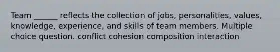 Team ______ reflects the collection of jobs, personalities, values, knowledge, experience, and skills of team members. Multiple choice question. conflict cohesion composition interaction