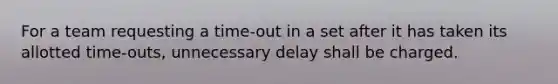 For a team requesting a time-out in a set after it has taken its allotted time-outs, unnecessary delay shall be charged.