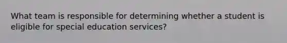 What team is responsible for determining whether a student is eligible for special education services?