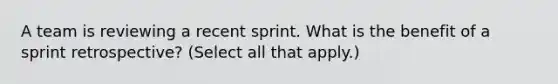 A team is reviewing a recent sprint. What is the benefit of a sprint retrospective? (Select all that apply.)