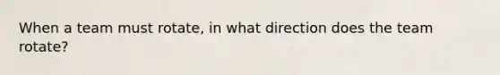 When a team must rotate, in what direction does the team rotate?